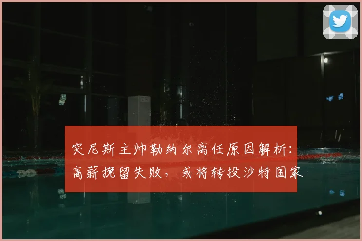 突尼斯主帅勒纳尔离任原因解析：高薪挽留失败，或将转投沙特国家队？