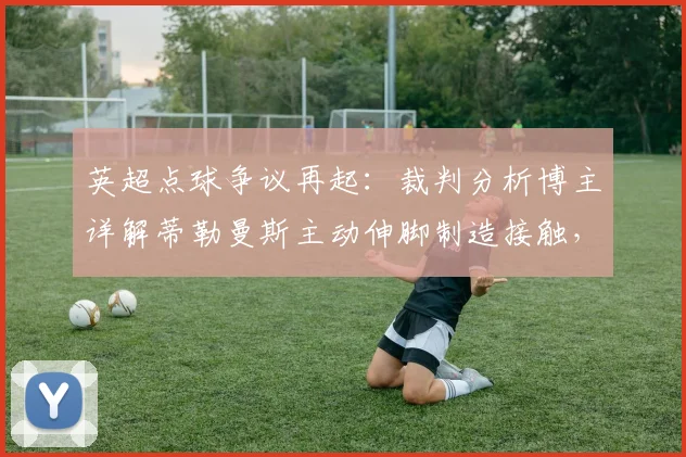 英超点球争议再起:裁判分析博主详解蒂勒曼斯主动伸脚制造接触,VAR介入标准成焦点(附2026规则解读)