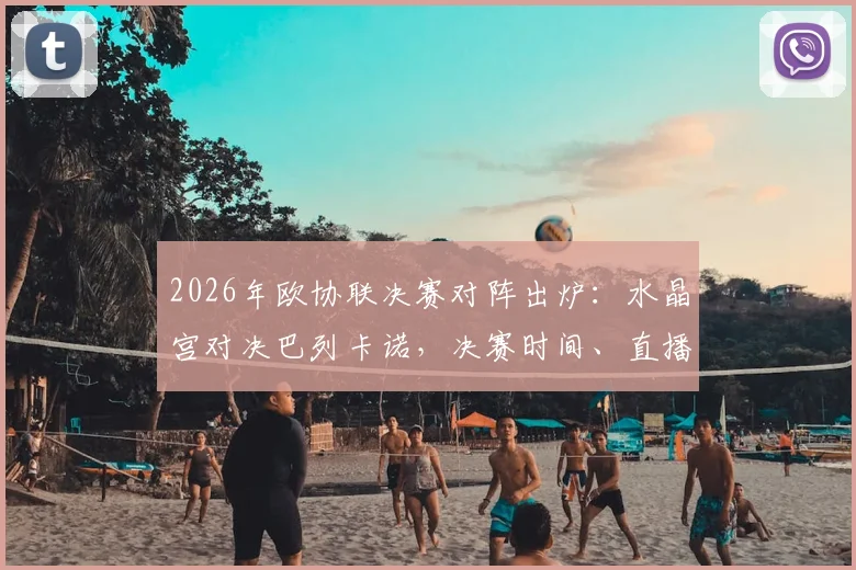 2026年欧协联决赛对阵出炉：水晶宫对决巴列卡诺，决赛时间、直播平台与冠军预测全解析