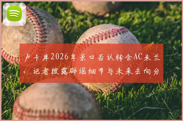 卢卡库2026年亲口否认转会AC米兰，记者披露辟谣细节与未来去向分析