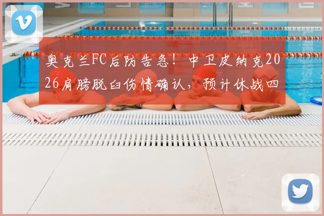 奥克兰FC后防告急！中卫皮纳克2026肩膀脱臼伤情确认，预计休战四周影响几何？