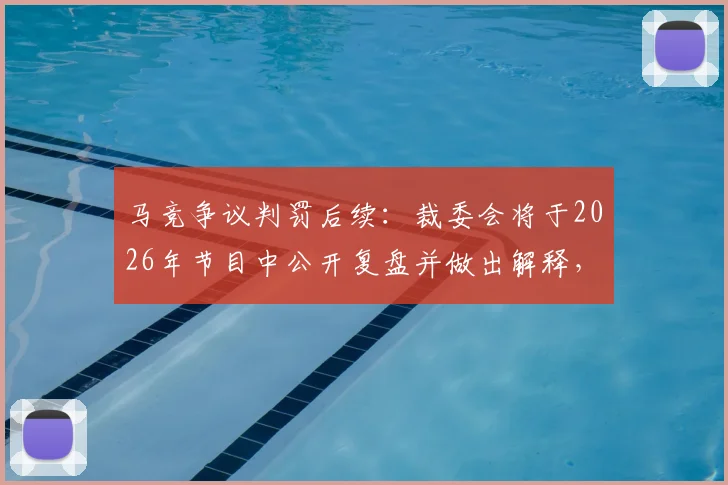 马竞争议判罚后续：裁委会将于2026年节目中公开复盘并做出解释，回应焦点问题