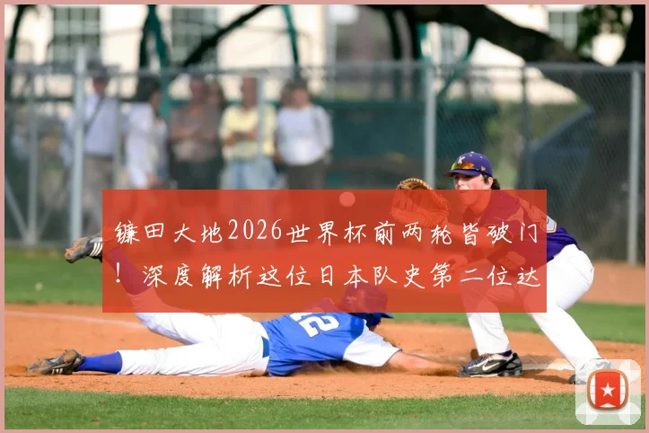 镰田大地2026世界杯前两轮皆破门！深度解析这位日本队史第二位达此成就的球星及其进球详情
