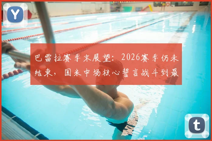 巴雷拉赛季末展望：2026赛季仍未结束，国米中场核心誓言战斗到最后
