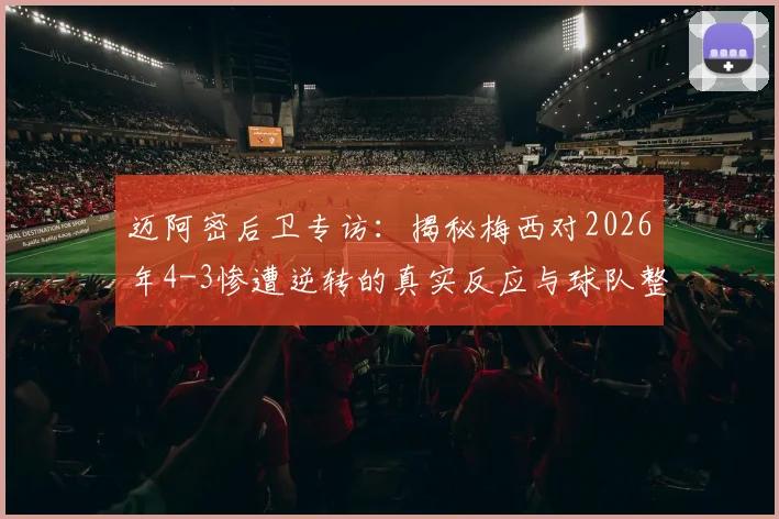 迈阿密后卫专访：揭秘梅西对2026年4-3惨遭逆转的真实反应与球队整改决心