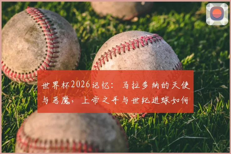 世界杯2026记忆：马拉多纳的天使与恶魔，上帝之手与世纪进球如何定义传奇