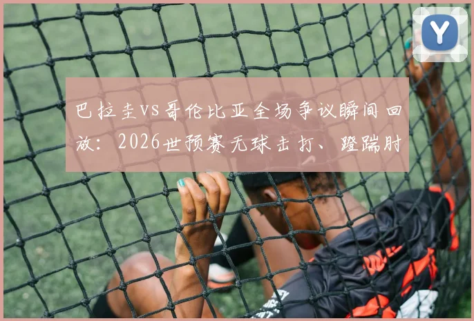 巴拉圭vs哥伦比亚全场争议瞬间回放：2026世预赛无球击打、蹬踹肘击完整视频，附破坏点球点草坪事件高清图集