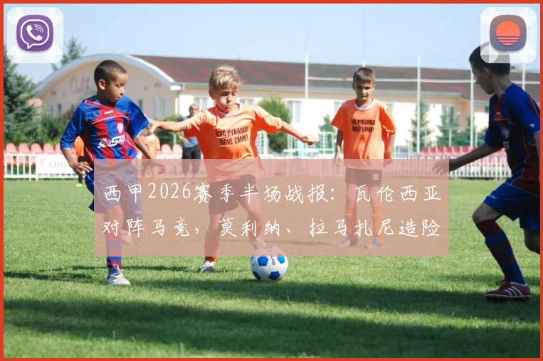 西甲2026赛季半场战报：瓦伦西亚对阵马竞，莫利纳、拉马扎尼造险，半场互交白卷比赛解析