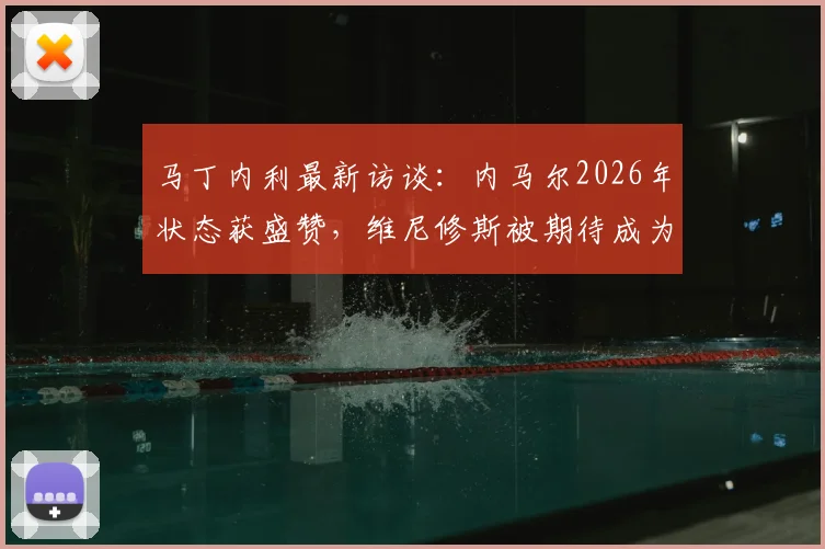 马丁内利最新访谈：内马尔2026年状态获盛赞，维尼修斯被期待成为巴西队核心合作点