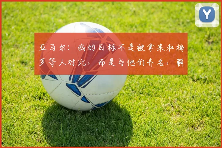 亚马尔：我的目标不是被拿来和梅罗等人对比，而是与他们齐名，解析其2026年欧洲杯的成长路径与未来展望