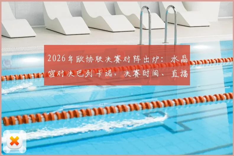 2026年欧协联决赛对阵出炉:水晶宫对决巴列卡诺,决赛时间、直播平台与冠军预测全解析