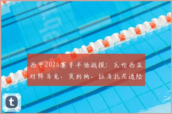 西甲2026赛季半场战报：瓦伦西亚对阵马竞，莫利纳、拉马扎尼造险，半场互交白卷比赛解析