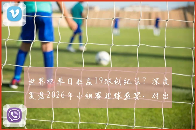 世界杯单日狂轰19球创纪录？深度复盘2026年小组赛进球盛宴，对出线形势影响几何