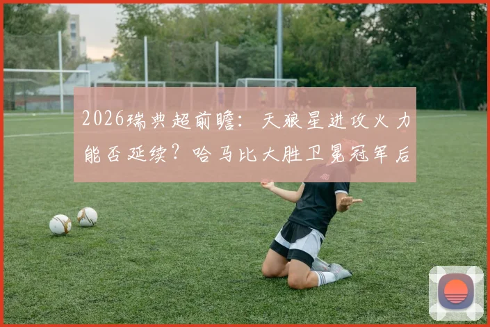 2026瑞典超前瞻:天狼星进攻火力能否延续?哈马比大胜卫冕冠军后看点多