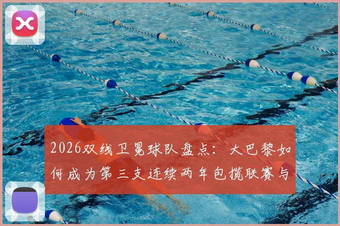 2026双线卫冕球队盘点：大巴黎如何成为第三支连续两年包揽联赛与欧冠的俱乐部？