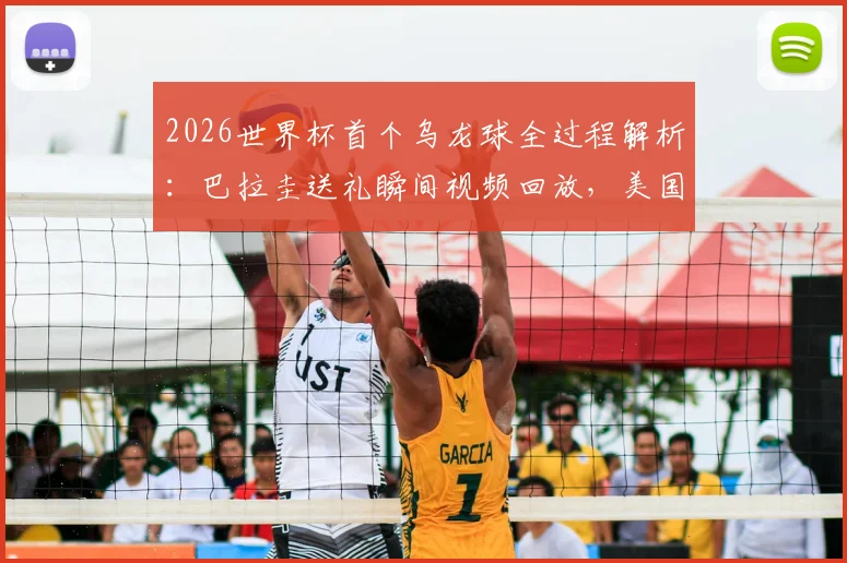 2026世界杯首个乌龙球全过程解析：巴拉圭送礼瞬间视频回放，美国1-0取胜关键点回顾与乌龙球历史盘点