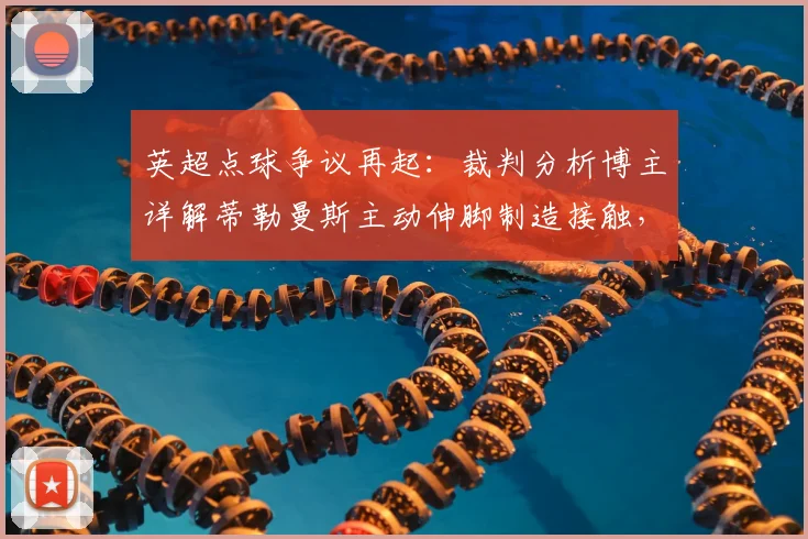 英超点球争议再起：裁判分析博主详解蒂勒曼斯主动伸脚制造接触，VAR介入标准成焦点（附2026规则解读）