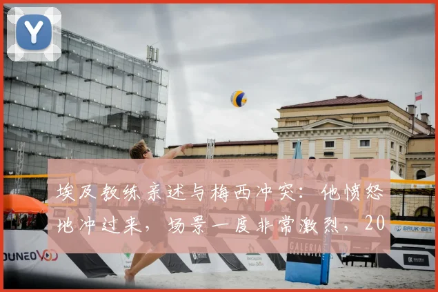 埃及教练亲述与梅西冲突:他愤怒地冲过来,场景一度非常激烈,2026事件回顾