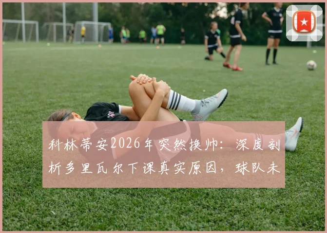 科林蒂安2026年突然换帅：深度剖析多里瓦尔下课真实原因，球队未来何去何从？