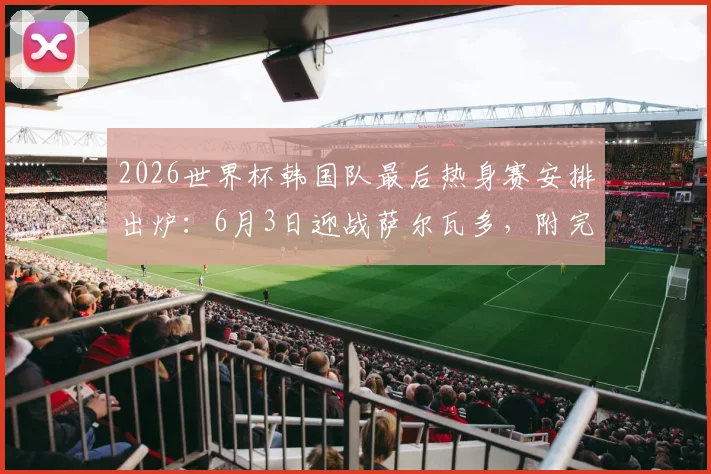 2026世界杯韩国队最后热身赛安排出炉：6月3日迎战萨尔瓦多，附完整赛程及热身对手解析