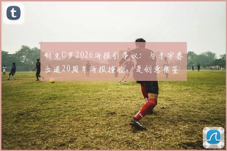 耐克C罗2026海报引争议：与李宇春出道20周年海报撞脸，是创意借鉴还是涉嫌抄袭？
