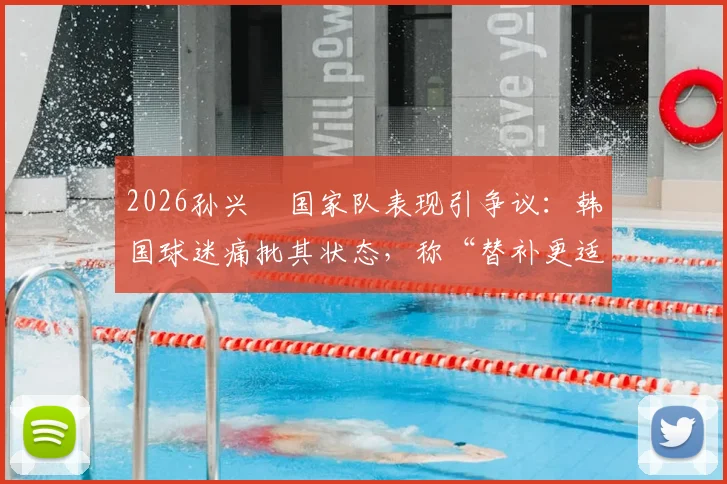 2026孙兴慜国家队表现引争议：韩国球迷痛批其状态，称“替补更适合你”背后原因解析