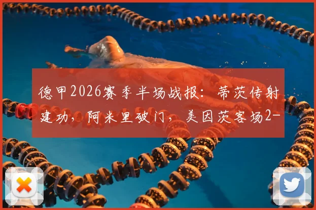 德甲2026赛季半场战报：蒂茨传射建功，阿米里破门，美因茨客场2-0领先海登海姆，半场数据深度解读