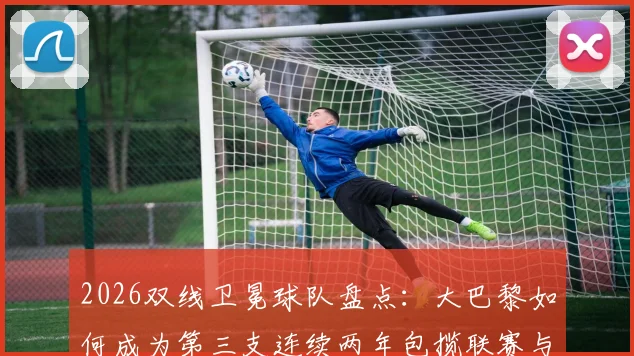 2026双线卫冕球队盘点：大巴黎如何成为第三支连续两年包揽联赛与欧冠的俱乐部？