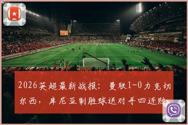 2026英超最新战报：曼联1-0力克切尔西，库尼亚制胜球送对手四连败实录