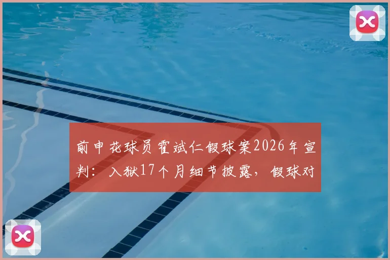 前申花球员霍斌仁假球案2026年宣判：入狱17个月细节披露，假球对职业球员的毁灭性影响