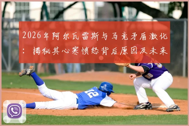 2026年阿尔瓦雷斯与马竞矛盾激化:揭秘其心寒愤怒背后原因及未来转会走向