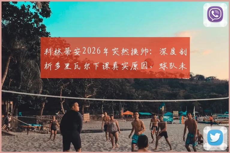 科林蒂安2026年突然换帅：深度剖析多里瓦尔下课真实原因，球队未来何去何从？