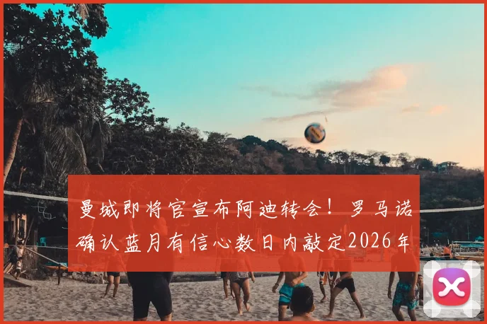 曼城即将官宣布阿迪转会!罗马诺确认蓝月有信心数日内敲定2026年锋线强援