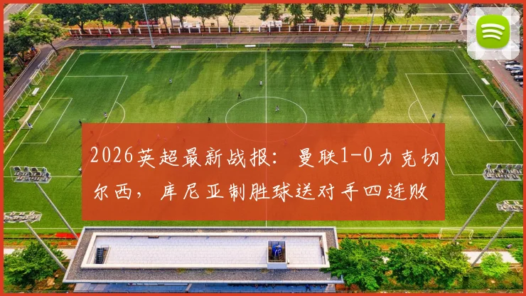 2026英超最新战报：曼联1-0力克切尔西，库尼亚制胜球送对手四连败实录