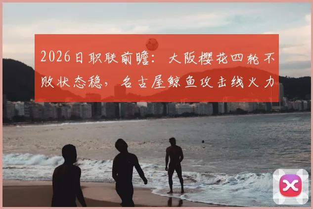 2026日职联前瞻:大阪樱花四轮不败状态稳,名古屋鲸鱼攻击线火力全开解析