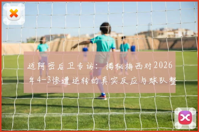 迈阿密后卫专访:揭秘梅西对2026年4-3惨遭逆转的真实反应与球队整改决心
