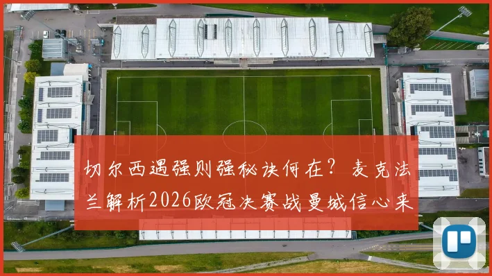 切尔西遇强则强秘诀何在？麦克法兰解析2026欧冠决赛战曼城信心来源，附切尔西VS大巴黎经典战例回顾