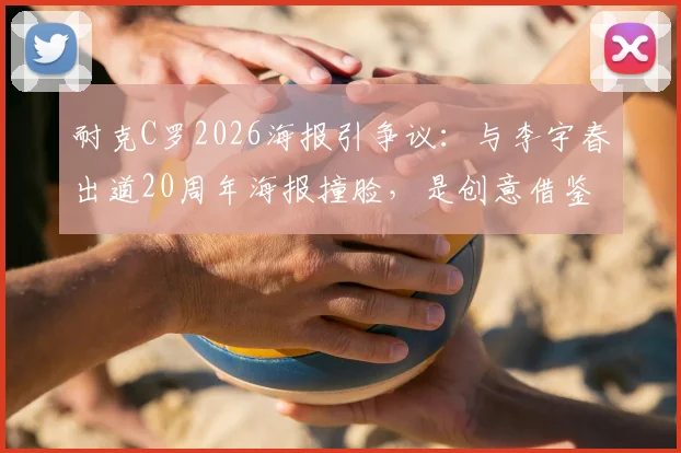 耐克C罗2026海报引争议：与李宇春出道20周年海报撞脸，是创意借鉴还是涉嫌抄袭？