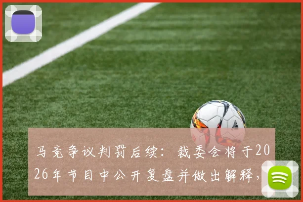 马竞争议判罚后续：裁委会将于2026年节目中公开复盘并做出解释，回应焦点问题