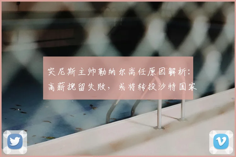 突尼斯主帅勒纳尔离任原因解析:高薪挽留失败,或将转投沙特国家队?