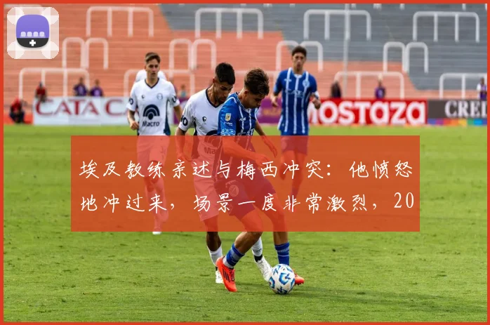 埃及教练亲述与梅西冲突:他愤怒地冲过来,场景一度非常激烈,2026事件回顾