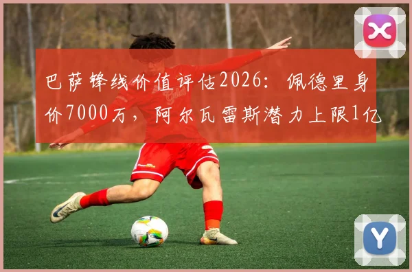 巴萨锋线价值评估2026：佩德里身价7000万，阿尔瓦雷斯潜力上限1亿欧元的深度解读