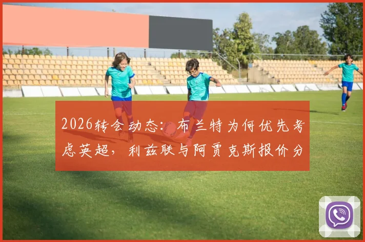 2026转会动态:布兰特为何优先考虑英超,利兹联与阿贾克斯报价分析及最新进展