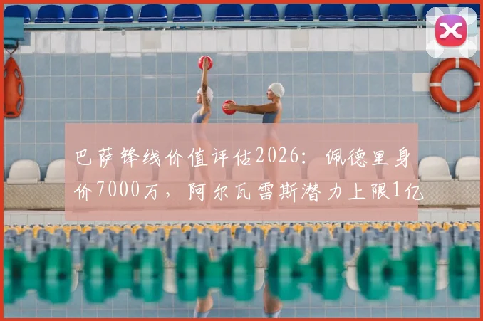 巴萨锋线价值评估2026:佩德里身价7000万,阿尔瓦雷斯潜力上限1亿欧元的深度解读