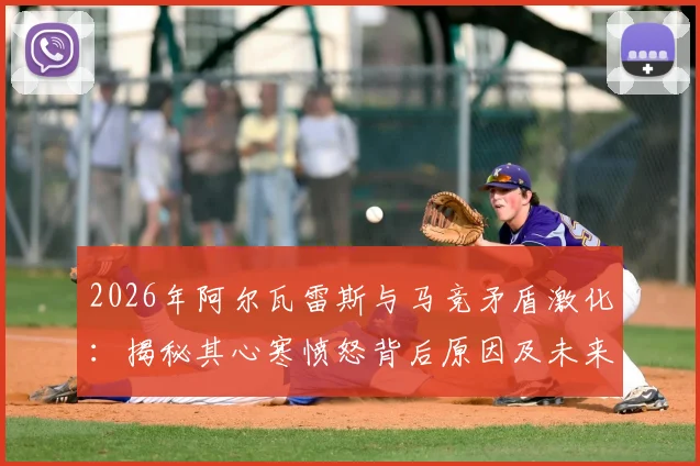 2026年阿尔瓦雷斯与马竞矛盾激化：揭秘其心寒愤怒背后原因及未来转会走向