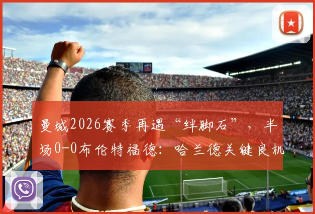 曼城2026赛季再遇“绊脚石”，半场0-0布伦特福德：哈兰德关键良机丢失解析与战术复盘