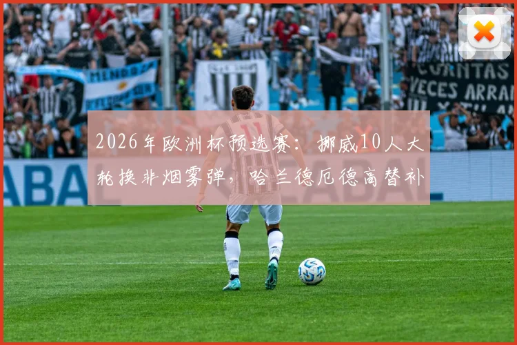 2026年欧洲杯预选赛:挪威10人大轮换非烟雾弹,哈兰德厄德高替补引热议,斯洛伐克VS挪威前瞻