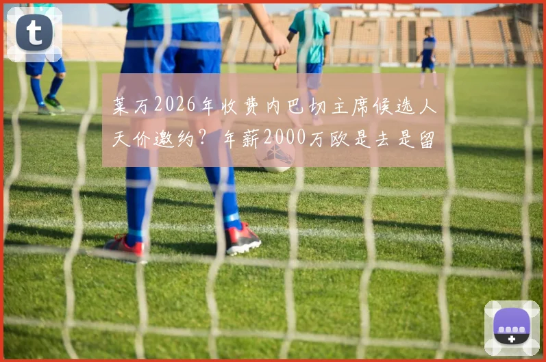 莱万2026年收费内巴切主席候选人天价邀约？年薪2000万欧是去是留深度分析，附球迷热议看法与转会市场影响解读