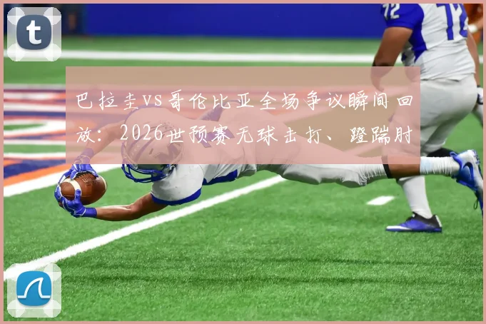 巴拉圭vs哥伦比亚全场争议瞬间回放：2026世预赛无球击打、蹬踹肘击完整视频，附破坏点球点草坪事件高清图集