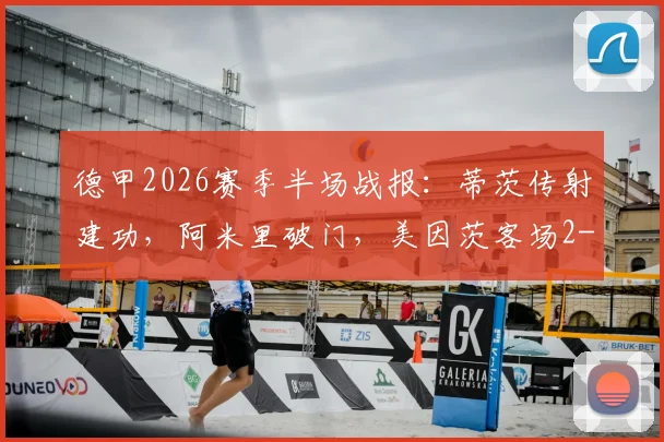 德甲2026赛季半场战报：蒂茨传射建功，阿米里破门，美因茨客场2-0领先海登海姆，半场数据深度解读